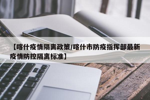 【喀什疫情隔离政策／喀什市防疫指挥部最新疫情防控隔离标准】