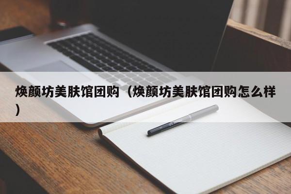 焕颜坊美肤馆团购（焕颜坊美肤馆团购怎么样）