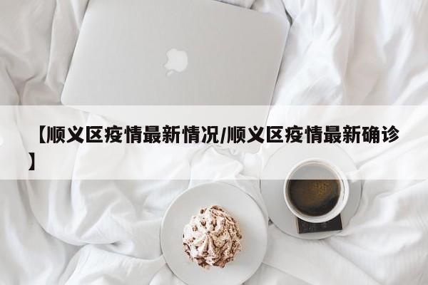 【顺义区疫情最新情况／顺义区疫情最新确诊】
