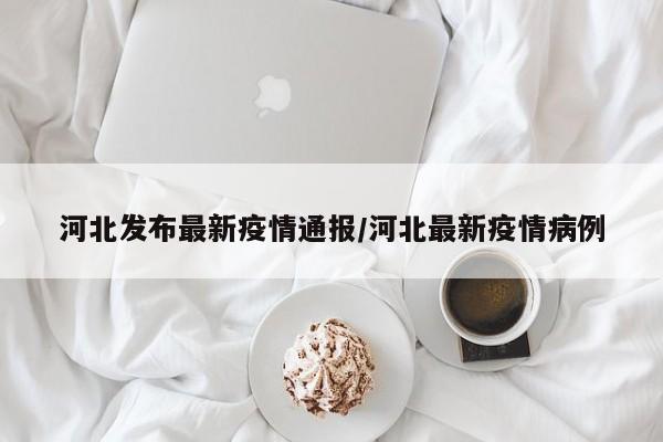 河北发布最新疫情通报／河北最新疫情病例