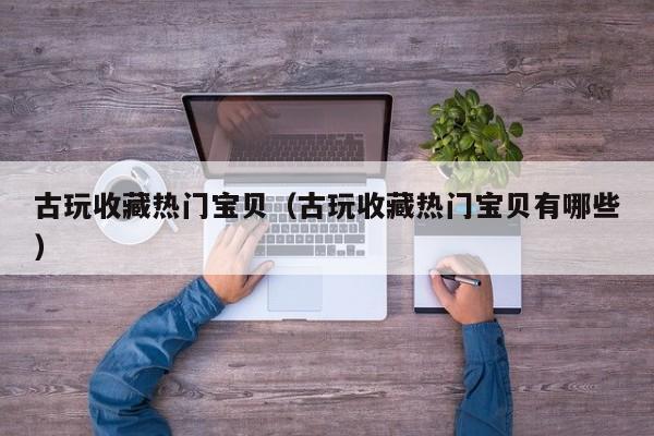 古玩收藏热门宝贝（古玩收藏热门宝贝有哪些）