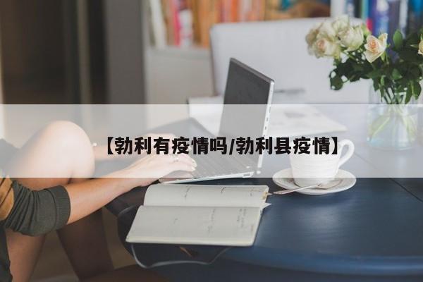 【勃利有疫情吗／勃利县疫情】