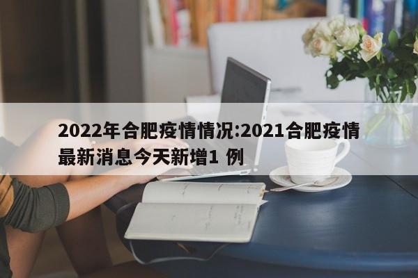 2022年合肥疫情情况：2021合肥疫情最新消息今天新增1 例