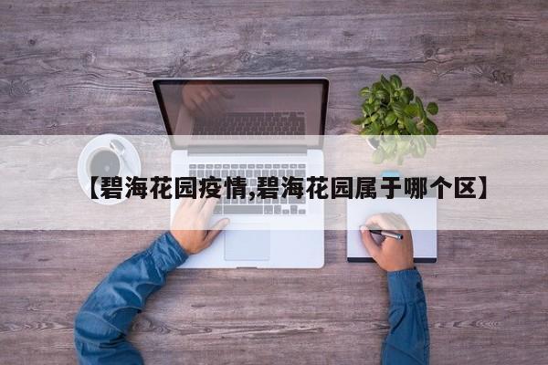 【碧海花园疫情,碧海花园属于哪个区】