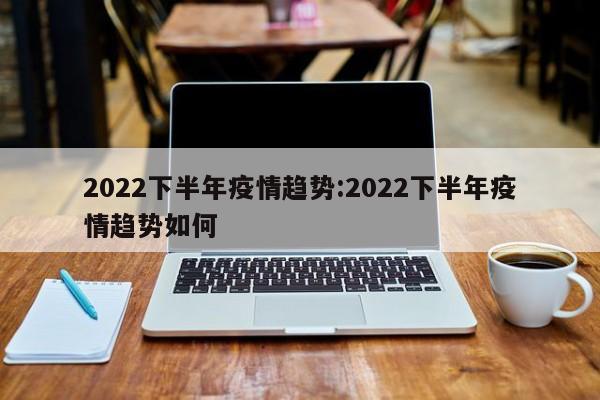 2022下半年疫情趋势：2022下半年疫情趋势如何