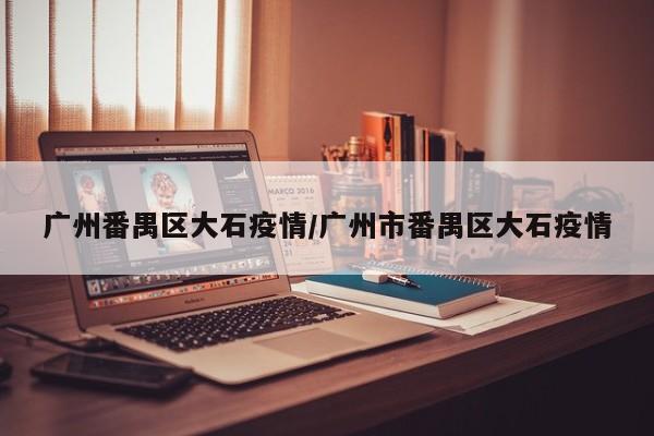 广州番禺区大石疫情／广州市番禺区大石疫情
