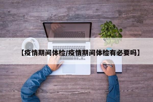 【疫情期间体检／疫情期间体检有必要吗】