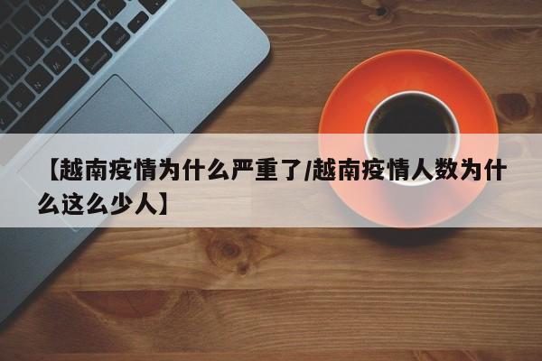 【越南疫情为什么严重了／越南疫情人数为什么这么少人】