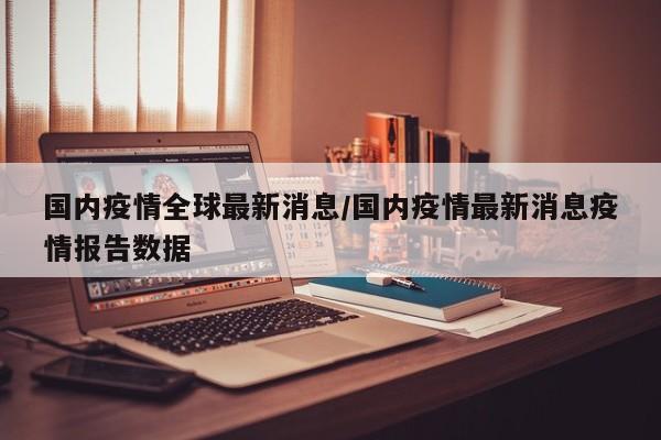 国内疫情全球最新消息／国内疫情最新消息疫情报告数据