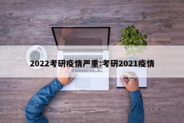2022考研疫情严重：考研2021疫情