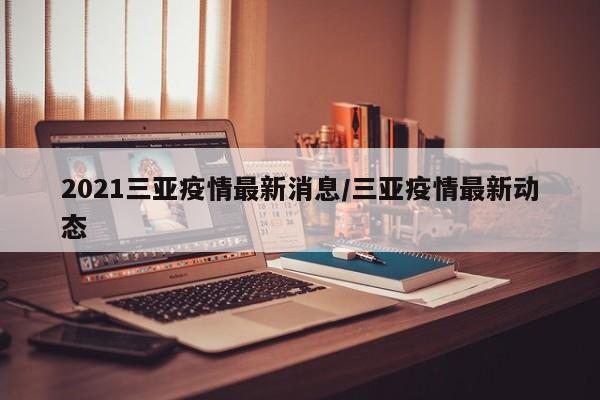 2021三亚疫情最新消息／三亚疫情最新动态