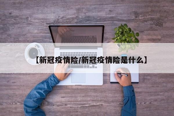 【新冠疫情险／新冠疫情险是什么】