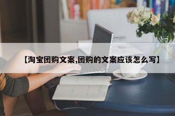 【淘宝团购文案,团购的文案应该怎么写】
