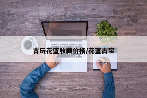 古玩花篮收藏价格／花篮古宝