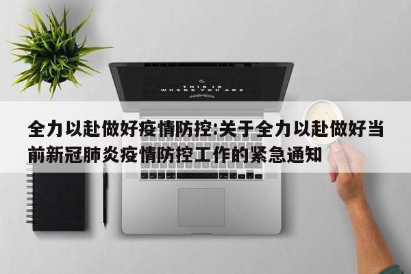 全力以赴做好疫情防控：关于全力以赴做好当前新冠肺炎疫情防控工作的紧急通知