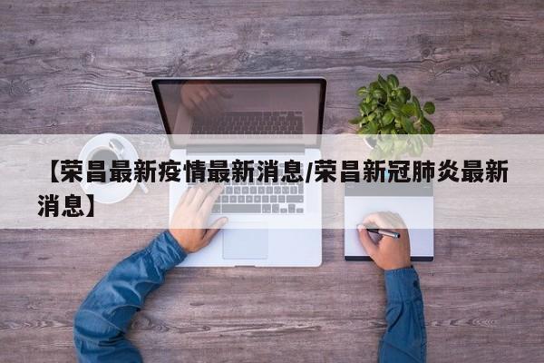【荣昌最新疫情最新消息／荣昌新冠肺炎最新消息】