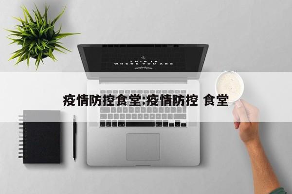疫情防控食堂：疫情防控 食堂