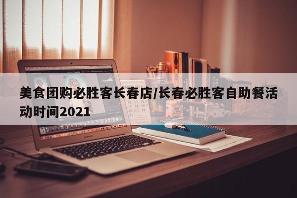 美食团购必胜客长春店／长春必胜客自助餐活动时间2021
