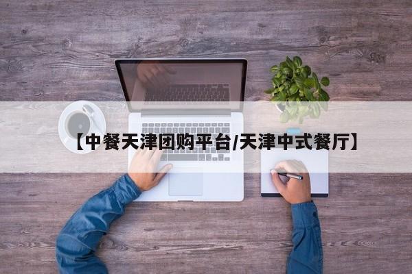 【中餐天津团购平台／天津中式餐厅】