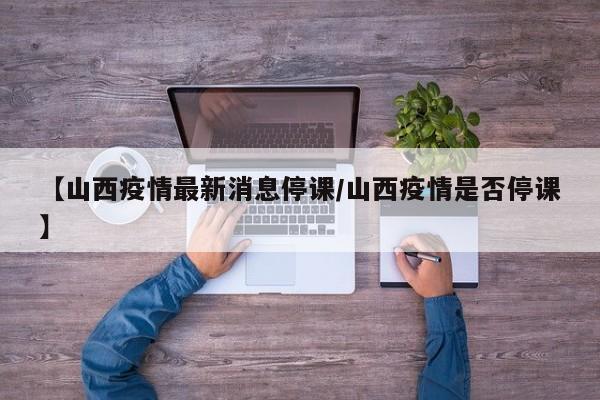 【山西疫情最新消息停课／山西疫情是否停课】