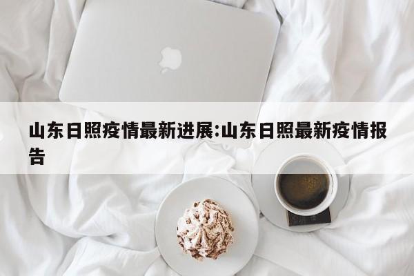 山东日照疫情最新进展：山东日照最新疫情报告