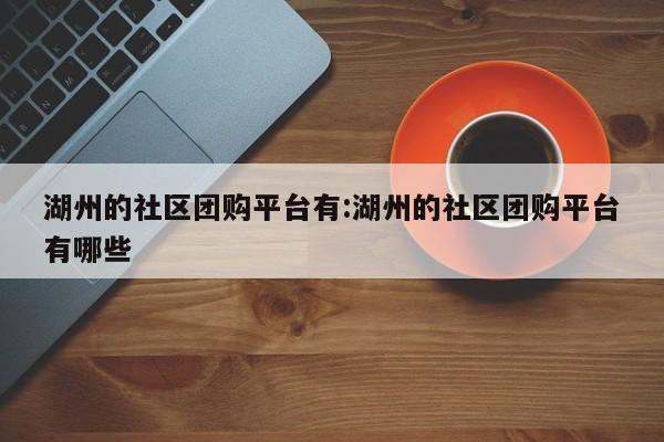 湖州的社区团购平台有：湖州的社区团购平台有哪些