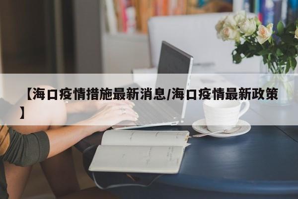 【海口疫情措施最新消息／海口疫情最新政策】