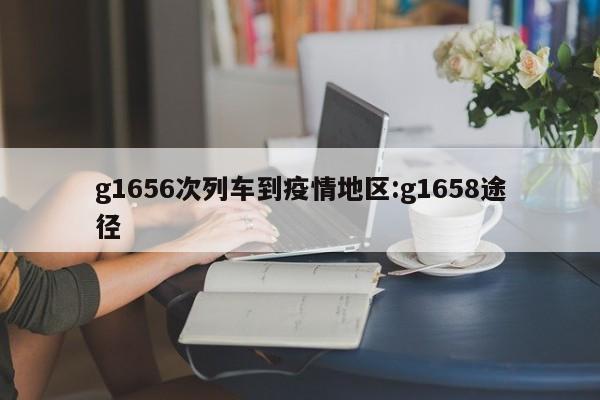 g1656次列车到疫情地区：g1658途径