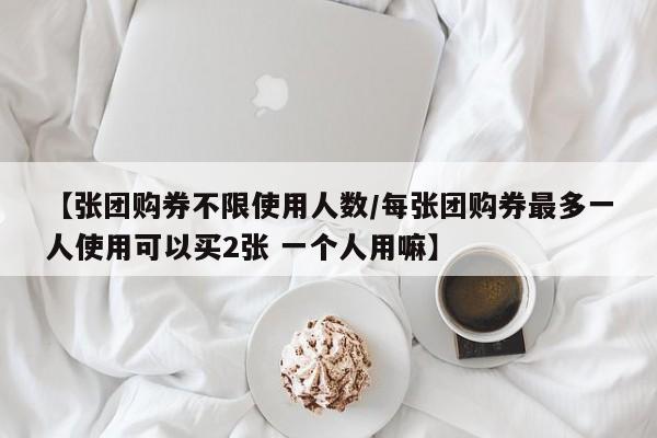 【张团购券不限使用人数／每张团购券最多一人使用可以买2张 一个人用嘛】