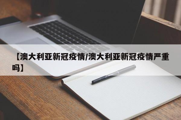 【澳大利亚新冠疫情／澳大利亚新冠疫情严重吗】