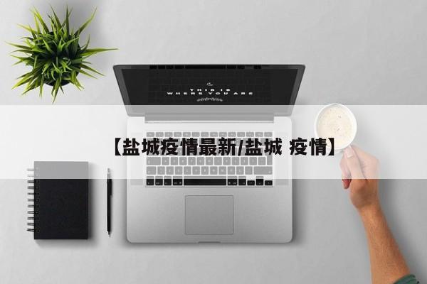 【盐城疫情最新／盐城 疫情】