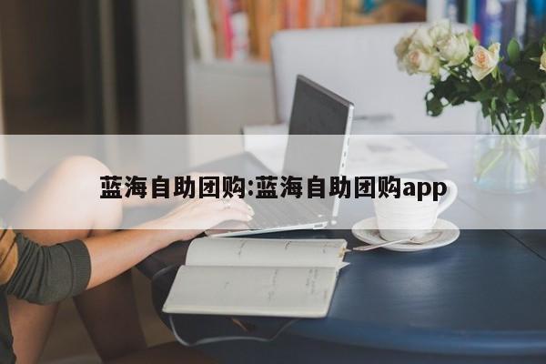 蓝海自助团购：蓝海自助团购app