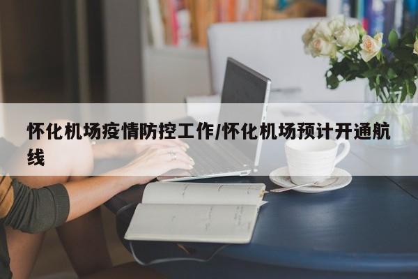 怀化机场疫情防控工作／怀化机场预计开通航线