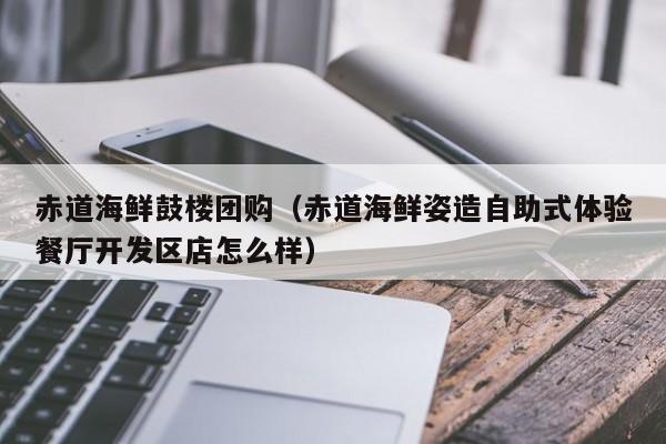 赤道海鲜鼓楼团购（赤道海鲜姿造自助式体验餐厅开发区店怎么样）