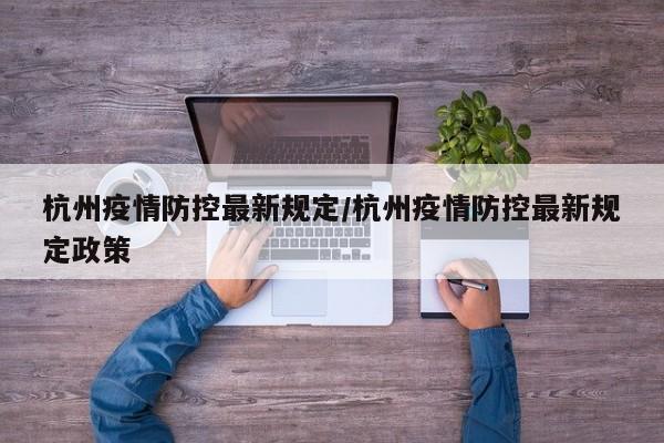 杭州疫情防控最新规定／杭州疫情防控最新规定政策