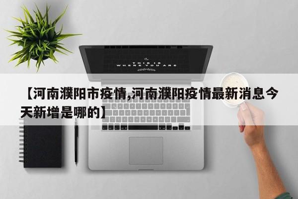 【河南濮阳市疫情,河南濮阳疫情最新消息今天新增是哪的】