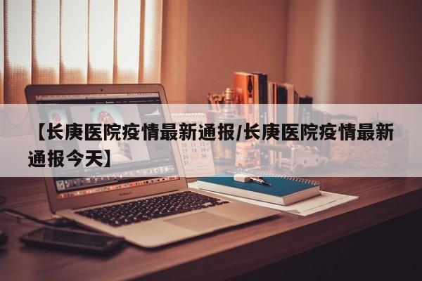 【长庚医院疫情最新通报／长庚医院疫情最新通报今天】