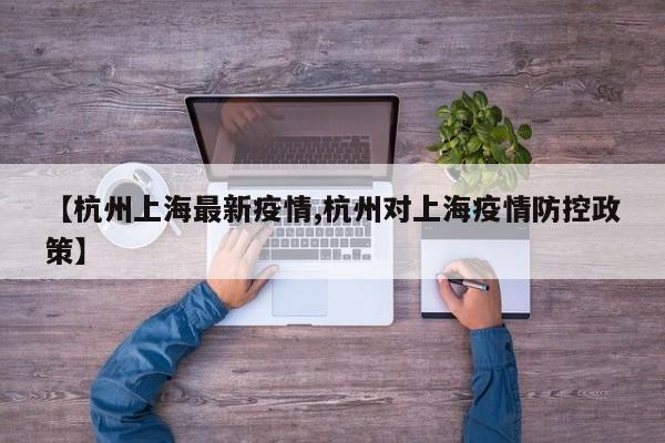 【杭州上海最新疫情,杭州对上海疫情防控政策】