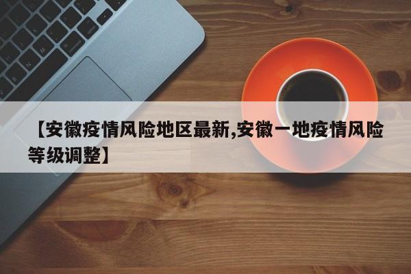 【安徽疫情风险地区最新,安徽一地疫情风险等级调整】
