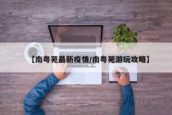 【南粤苑最新疫情／南粤苑游玩攻略】
