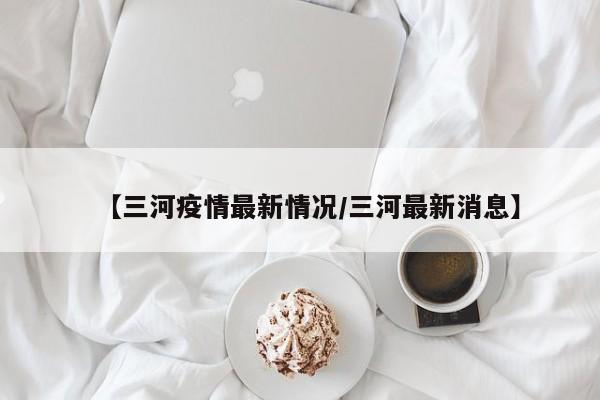 【三河疫情最新情况／三河最新消息】