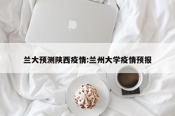 兰大预测陕西疫情：兰州大学疫情预报