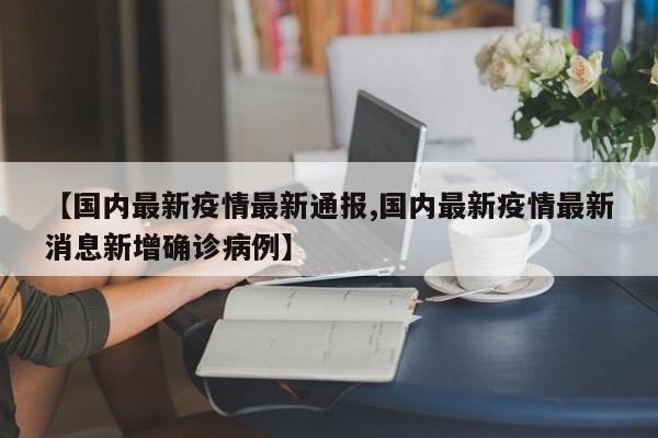 【国内最新疫情最新通报,国内最新疫情最新消息新增确诊病例】