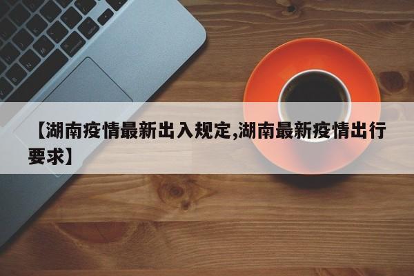 【湖南疫情最新出入规定,湖南最新疫情出行要求】