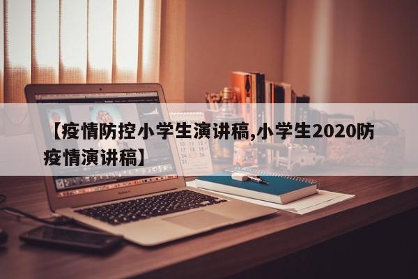 【疫情防控小学生演讲稿,小学生2020防疫情演讲稿】