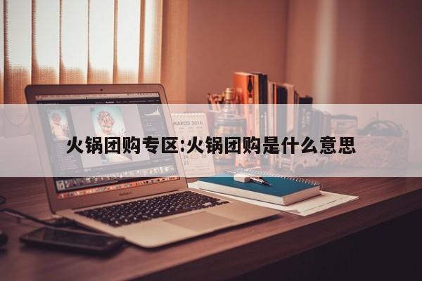 火锅团购专区：火锅团购是什么意思