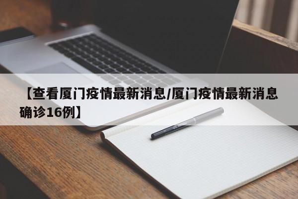 【查看厦门疫情最新消息／厦门疫情最新消息确诊16例】