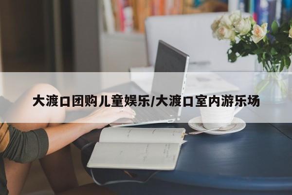 大渡口团购儿童娱乐／大渡口室内游乐场