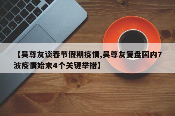 【吴尊友谈春节假期疫情,吴尊友复盘国内7波疫情始末4个关键举措】