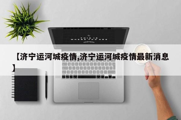 【济宁运河城疫情,济宁运河城疫情最新消息】